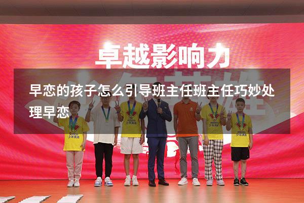 早恋的孩子怎么引导班主任（班主任巧妙处理早恋）