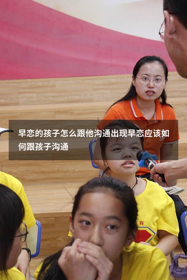 早恋的孩子怎么跟他沟通（出现早恋应该如何跟孩子沟通）