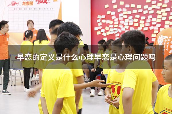 早恋的定义是什么心理（早恋是心理问题吗）