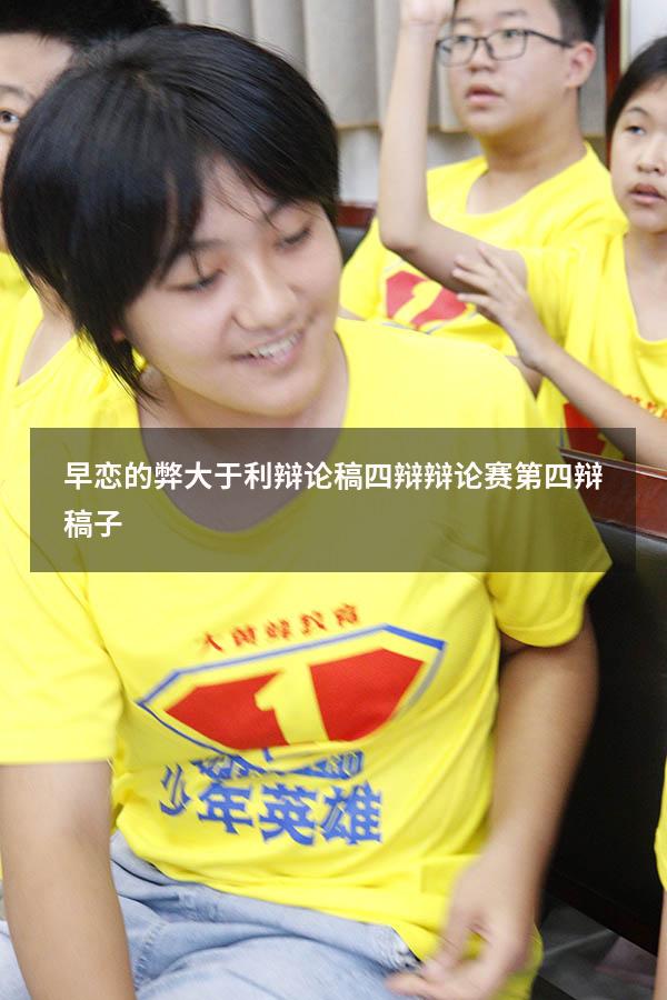 早恋的弊大于利辩论稿四辩（辩论赛第四辩稿子）