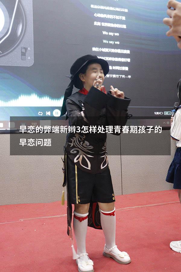 早恋的弊端新辫3（怎样处理青春期孩子的早恋问题）