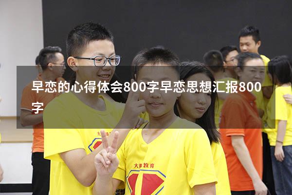 早恋的心得体会800字（早恋思想汇报800字）