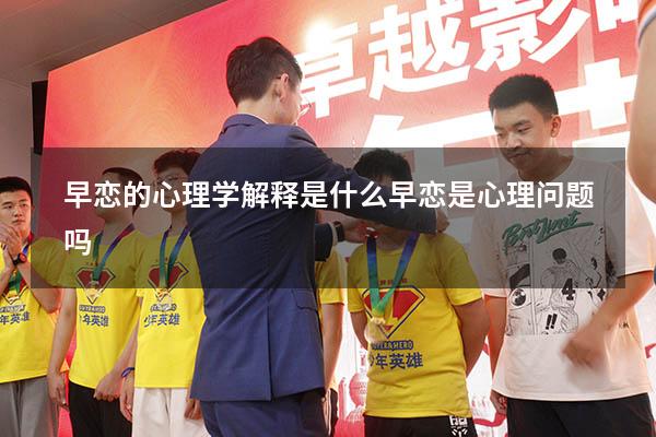 早恋的心理学解释是什么（早恋是心理问题吗）