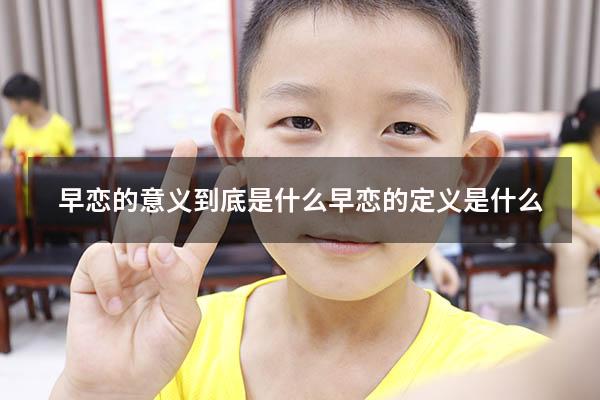 早恋的意义到底是什么（早恋的定义是什么）