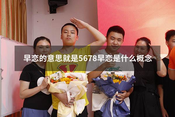 早恋的意思就是5678（早恋是什么概念）