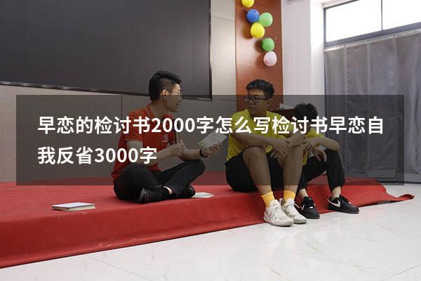 早恋的检讨书2000字怎么写（检讨书早恋自我反省3000字）