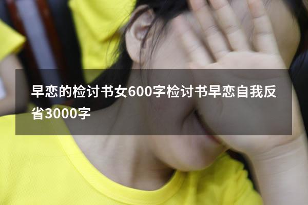 早恋的检讨书女600字（检讨书早恋自我反省3000字）