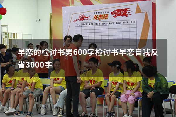 早恋的检讨书男600字（检讨书早恋自我反省3000字）