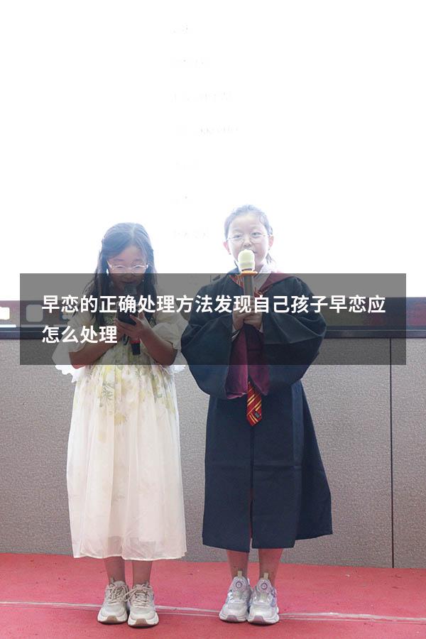 早恋的正确处理方法（发现自己孩子早恋应怎么处理）