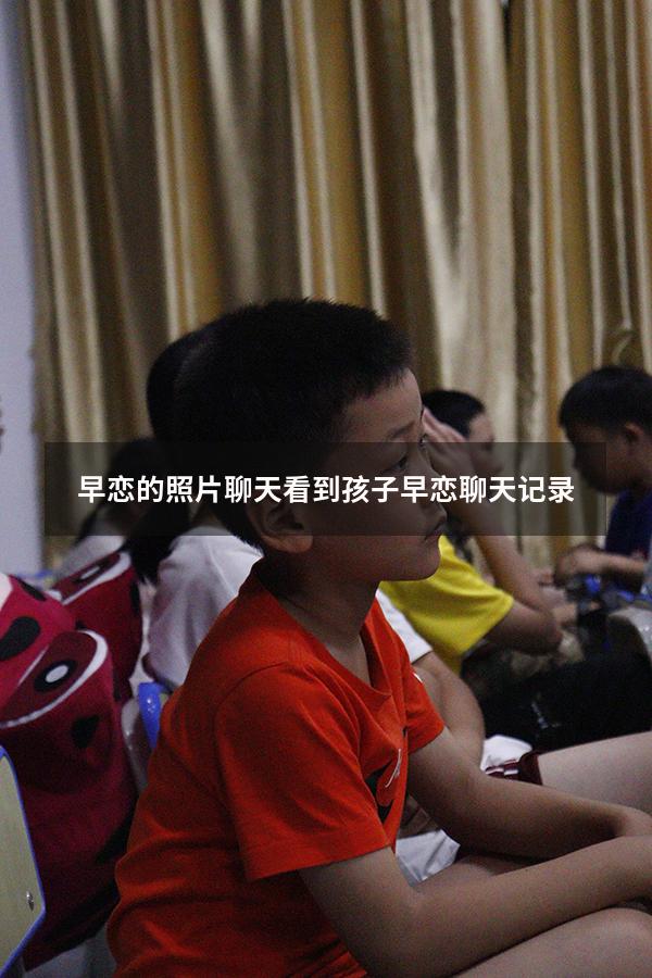 早恋的照片聊天（看到孩子早恋聊天记录）