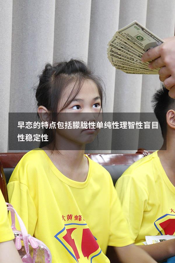 早恋的特点包括朦胧性单纯性理智性盲目性稳定性