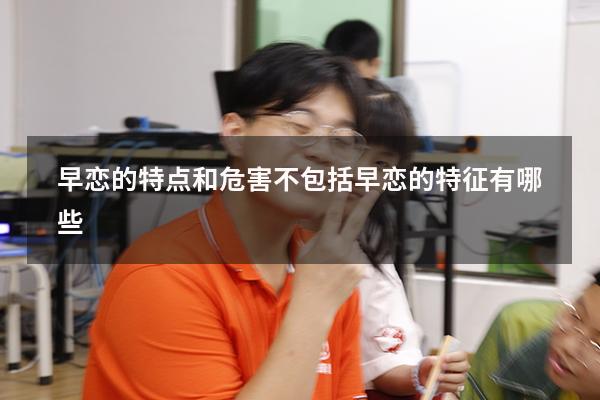 早恋的特点和危害不包括（早恋的特征有哪些）