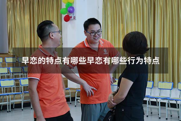 早恋的特点有哪些（早恋有哪些行为特点）