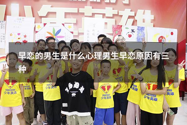 早恋的男生是什么心理（男生早恋原因有三种）