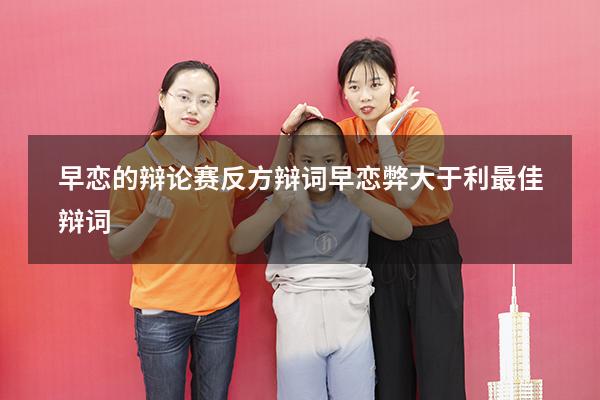早恋的辩论赛反方辩词（早恋弊大于利最佳辩词）