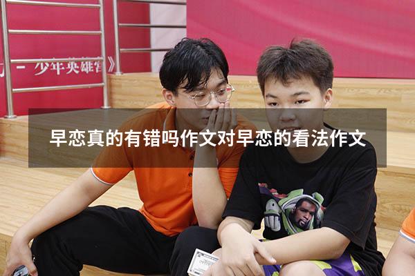 早恋真的有错吗作文（对早恋的看法作文600）