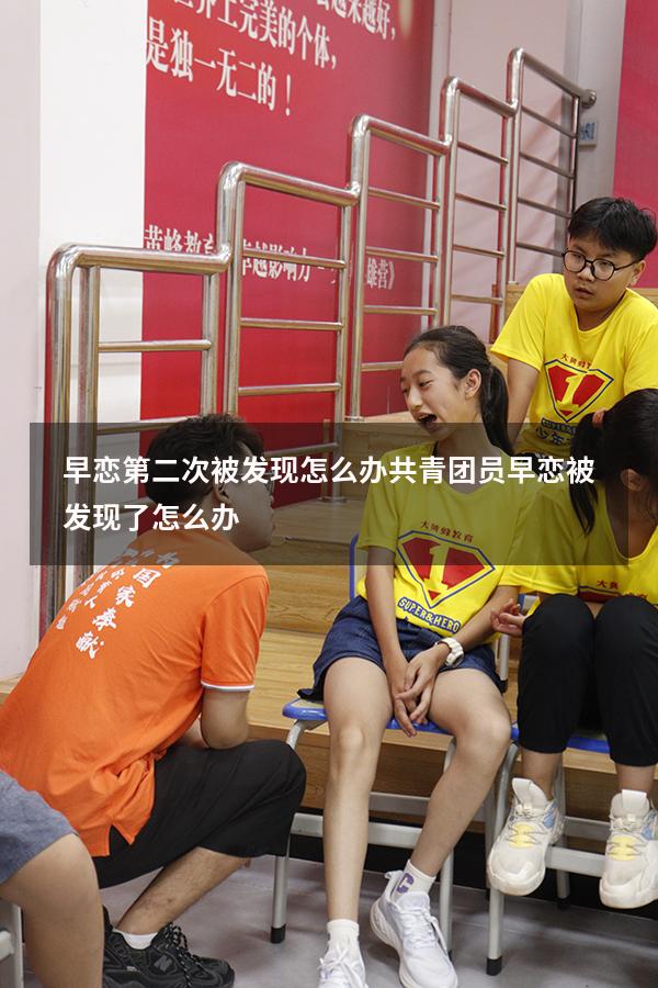 早恋第二次被发现怎么办（共青团员早恋被发现了怎么办）