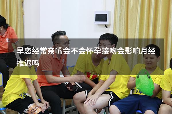 早恋经常亲嘴会不会怀孕（接吻会影响月经推迟吗）