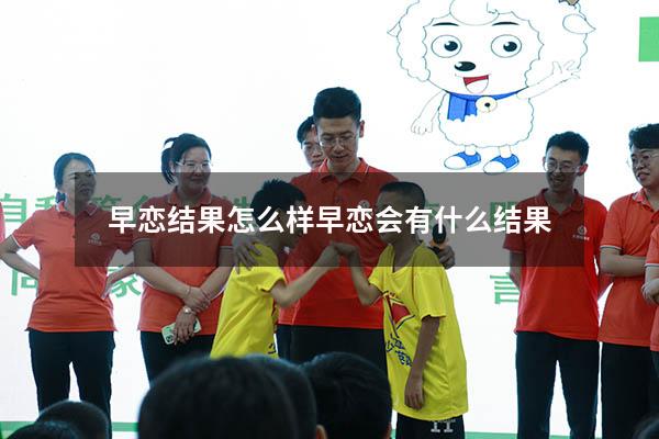早恋结果怎么样（早恋会有什么结果）
