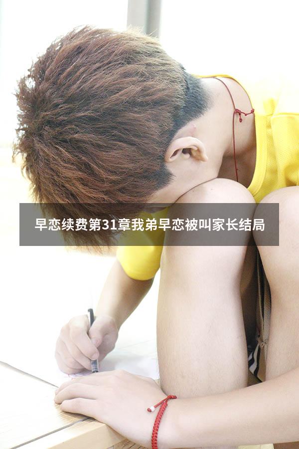 早恋续费第31章（我弟早恋被叫家长结局）
