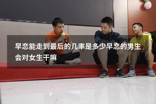 早恋能走到最后的几率是多少（早恋的男生会对女生干嘛）