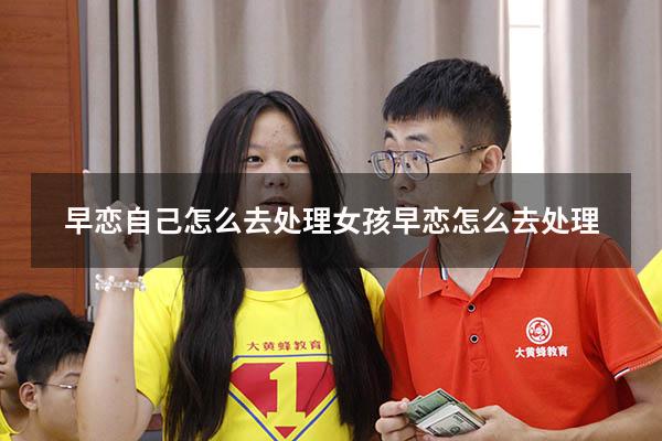 早恋自己怎么去处理（女孩早恋怎么去处理）