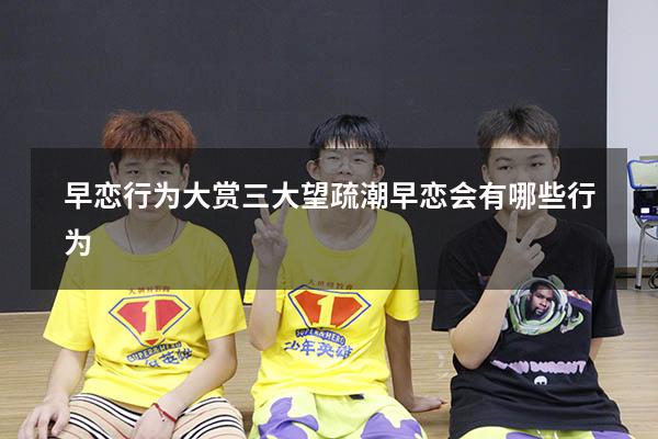 早恋行为大赏三大望疏潮（早恋会有哪些行为）