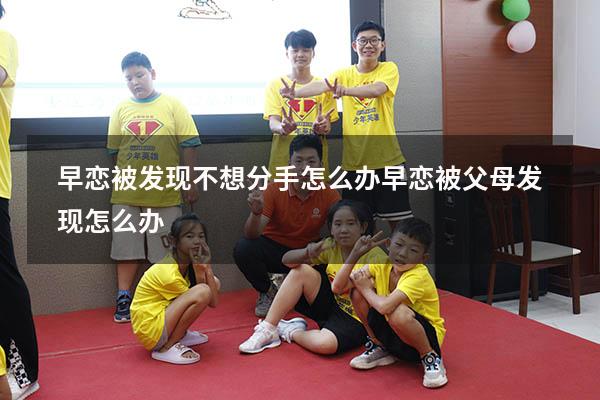 早恋被发现不想分手怎么办（早恋被父母发现怎么办）