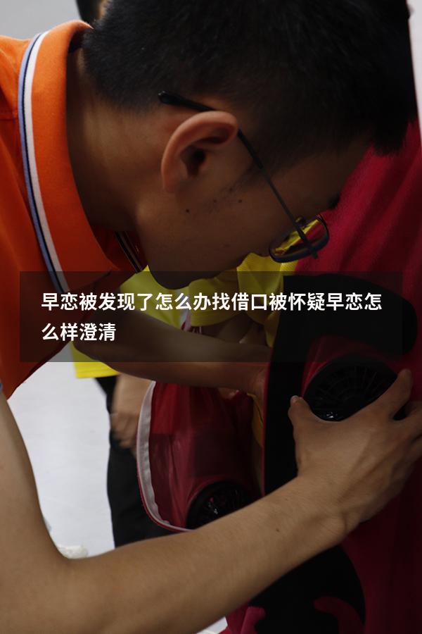 早恋被发现了怎么办找借口（被怀疑早恋怎么样澄清）