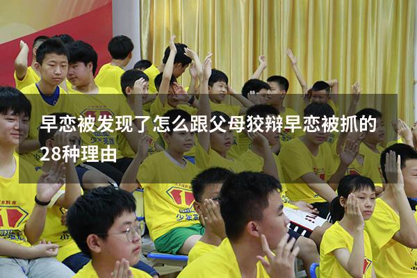 早恋被发现了怎么跟父母狡辩（早恋被抓的28种理由）