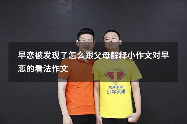 早恋被发现了怎么跟父母解释小作文（对早恋的看法作文600）