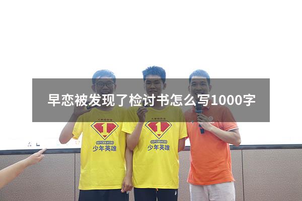 早恋被发现了检讨书怎么写1000字