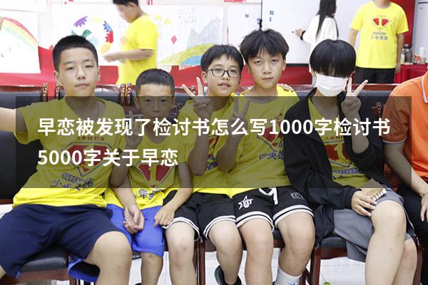 早恋被发现了检讨书怎么写1000字（检讨书5000字关于早恋）