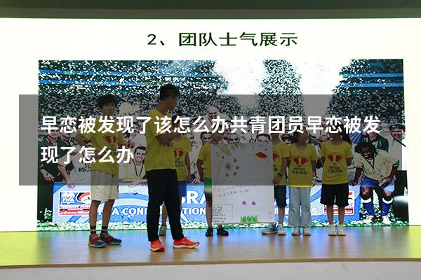 早恋被发现了该怎么办（共青团员早恋被发现了怎么办）