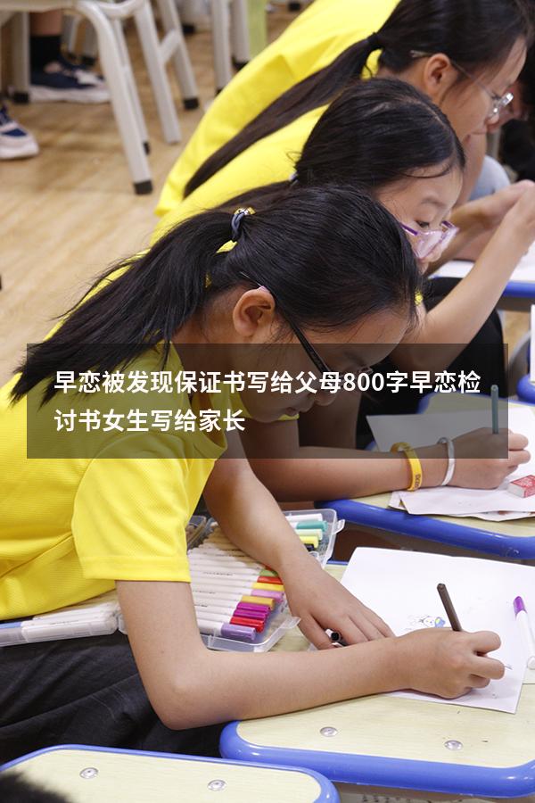 早恋被发现保证书写给父母800字（早恋检讨书女生写给家长）