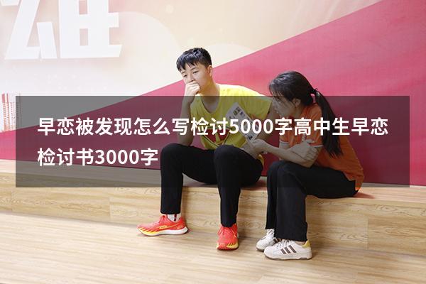 早恋被发现怎么写检讨5000字（高中生早恋检讨书3000字）
