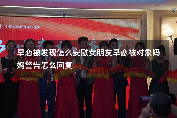 早恋被发现怎么安慰女朋友（早恋被对象妈妈警告怎么回复）