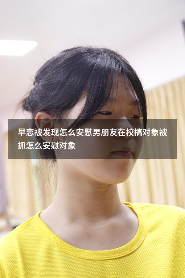 早恋被发现怎么安慰男朋友（在校搞对象被抓怎么安慰对象）