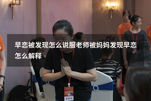 早恋被发现怎么说服老师（被妈妈发现早恋怎么解释）