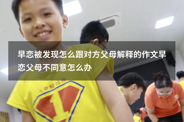 早恋被发现怎么跟对方父母解释的作文（早恋父母不同意怎么办）