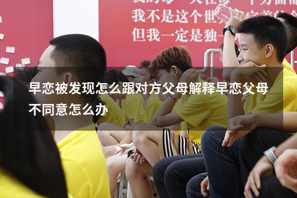 早恋被发现怎么跟对方父母解释（早恋父母不同意怎么办）