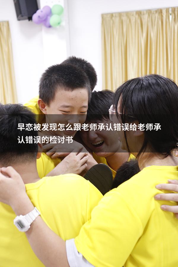 早恋被发现怎么跟老师承认错误（给老师承认错误的检讨书）