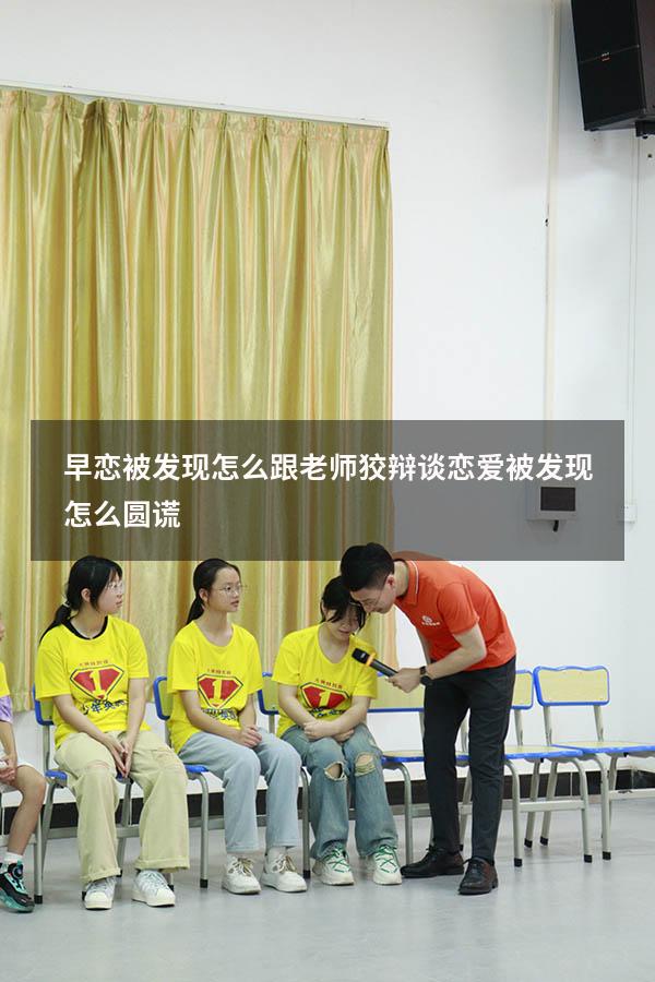 早恋被发现怎么跟老师狡辩（谈恋爱被发现怎么圆谎）