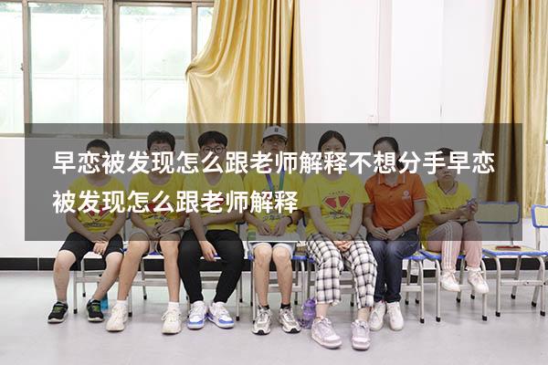 早恋被发现怎么跟老师解释不想分手（早恋被发现怎么跟老师解释）