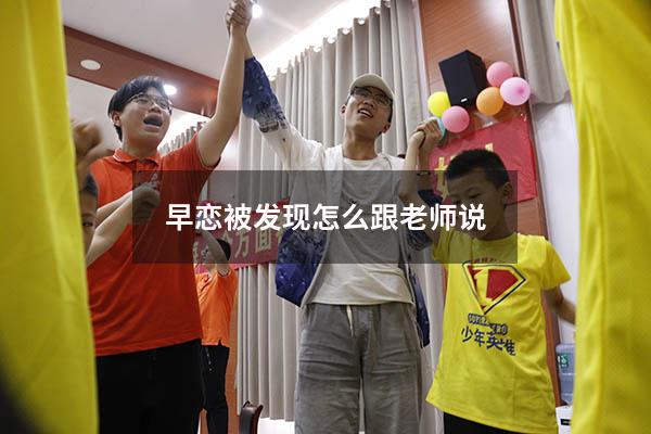 早恋被发现怎么跟老师说