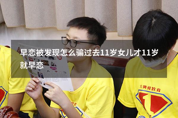 早恋被发现怎么骗过去11岁（女儿才11岁就早恋）
