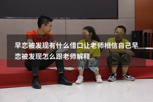早恋被发现有什么借口让老师相信自己（早恋被发现怎么跟老师解释）