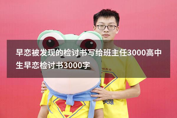 早恋被发现的检讨书写给班主任3000（高中生早恋检讨书3000字）