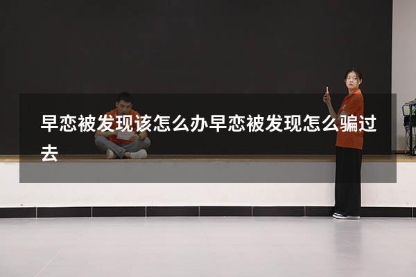 早恋被发现该怎么办（早恋被发现怎么骗过去）