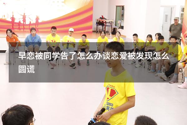 早恋被同学告了怎么办（谈恋爱被发现怎么圆谎）